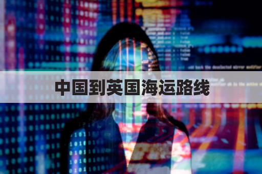 中国到英国海运路线(中国到英国航运路线)