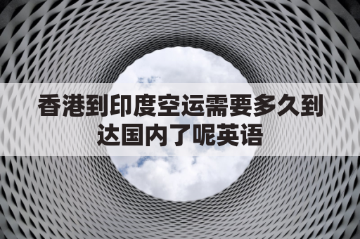 香港到印度空运需要多久到达国内了呢英语(香港到印度海运多少天)