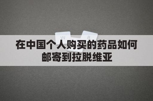 在中国个人购买的药品如何邮寄到拉脱维亚(从中国寄药品到美国用哪家快递)