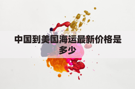 中国到美国海运最新价格是多少(中国到美国海运费用多少钱一吨)