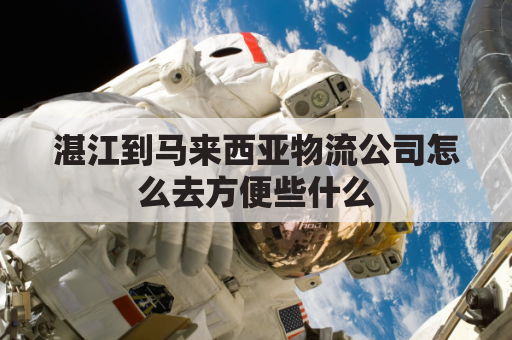 湛江到马来西亚物流公司怎么去方便些什么(到湛江多少公里)