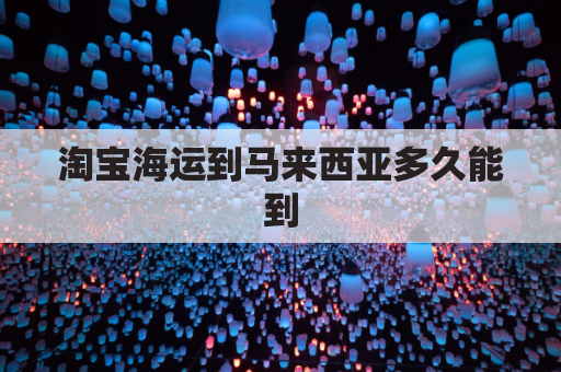 淘宝海运到马来西亚多久能到(淘宝海运到马来西亚多久能到货)