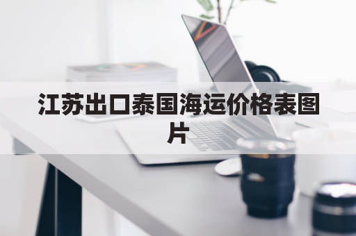 江苏出口泰国海运价格表图片(江苏出口泰国海运价格表图片查询)
