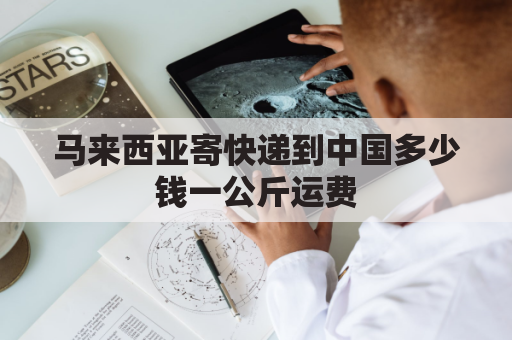 马来西亚寄快递到中国多少钱一公斤运费(马来西亚寄国内邮费多少)