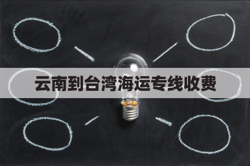 云南到台湾海运专线收费(云南到台北多少公里)