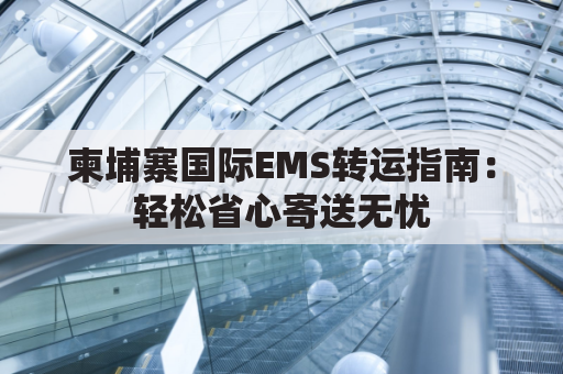 柬埔寨国际EMS转运指南:轻松省心寄送无忧