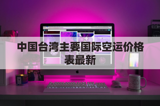 中国台湾主要国际空运价格表最新(台湾空运香港有限公司)