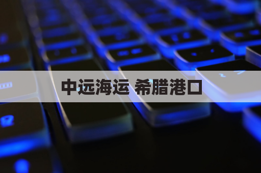中远海运 希腊港口(中远集团希腊港口)