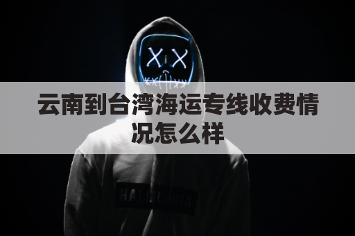 云南到台湾海运专线收费情况怎么样(云南到台湾机票价格)