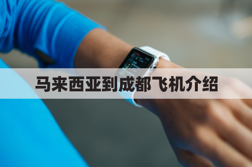 马来西亚到成都飞机介绍(马来西亚到成都机票价格)