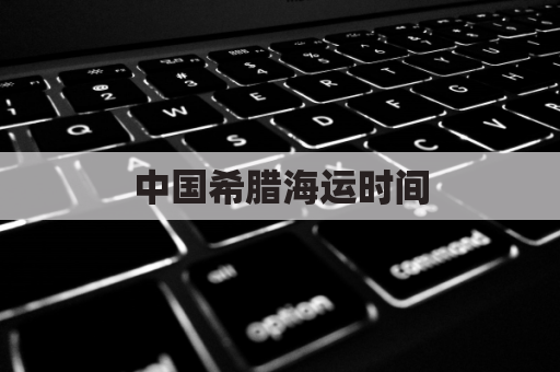 中国希腊海运时间(中国希腊海运时间多久)