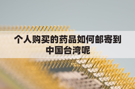 个人购买的药品如何邮寄到中国台湾呢(寄药品到台湾有什么快递)