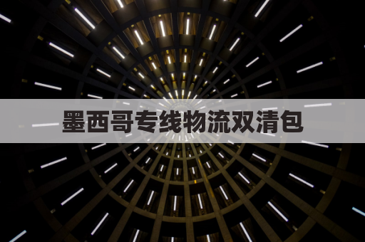 墨西哥专线物流双清包(墨西哥物流公司)