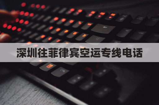 深圳往菲律宾空运专线电话(深圳到菲律宾船运多久)