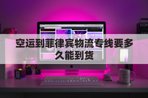 空运到菲律宾物流专线要多久能到货(到菲律宾的物流专线)