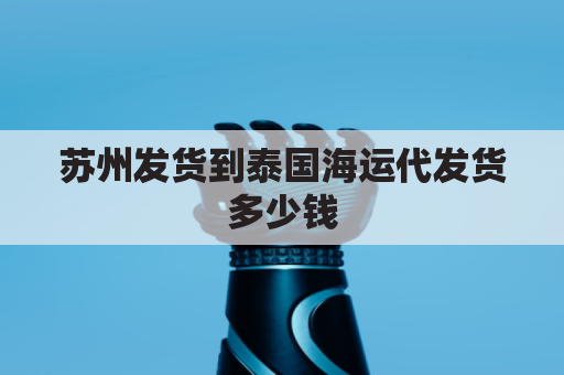 苏州发货到泰国海运代发货多少钱(苏州发货到泰国海运代发货多少钱啊)