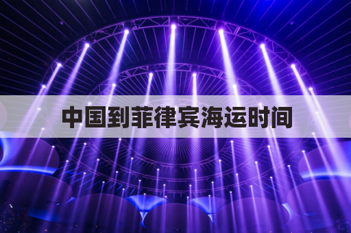 中国到菲律宾海运时间(中国到菲律宾海运多久)