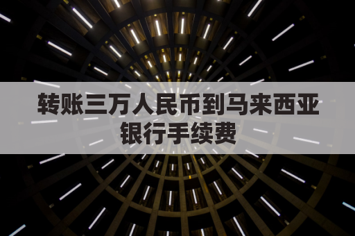 转账三万人民币到马来西亚银行手续费(马来西亚转账中国银行有手续费吗)