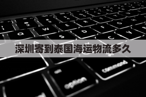 深圳寄到泰国海运物流多久(深圳寄到泰国海运物流多久到达)