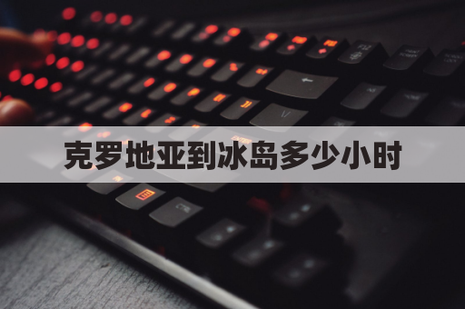 克罗地亚到冰岛多少小时(克罗地亚到冰岛多少小时航班)