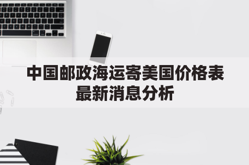 中国邮政海运寄美国价格表最新消息分析(中国邮政海运包裹到美国查询)