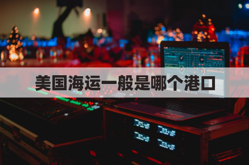 美国海运一般是哪个港口(美国海运一般是哪个港口的)