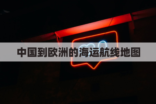 中国到欧洲的海运航线地图(中国到欧洲的航海线路)