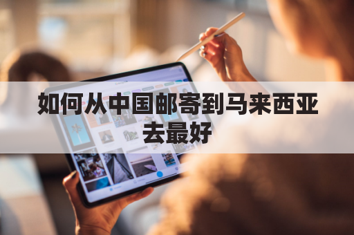 如何从中国邮寄到马来西亚去最好(从中国寄东西到马来西亚寄什么快递最快)