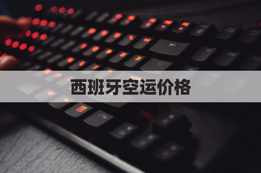 西班牙空运价格(西班牙国际运费价格表)