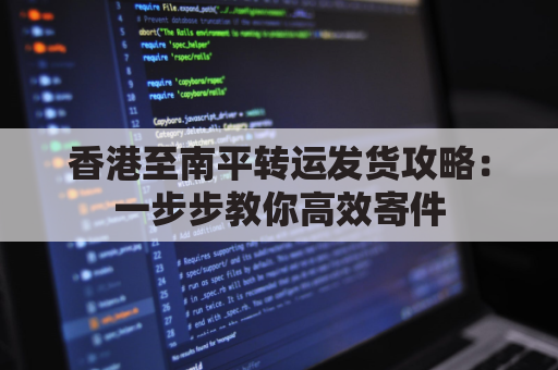 香港至南平转运发货攻略:一步步教你高效寄件