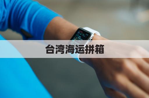 台湾海运拼箱(台湾官方海运集运仓)