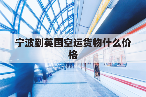 宁波到英国空运货物什么价格(宁波到英国海运价格)