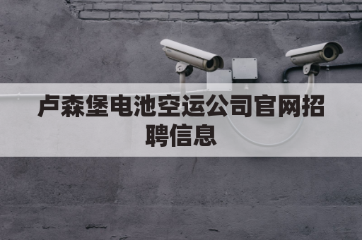 卢森堡电池空运公司官网招聘信息(卢森堡电池空运公司官网招聘信息最新)