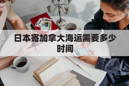 日本寄加拿大海运需要多少时间(日本邮寄加拿大运费)