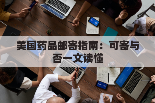 美国药品邮寄指南:可寄与否一文读懂