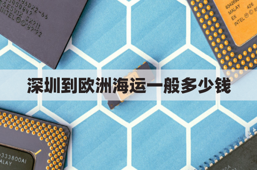 深圳到欧洲海运一般多少钱(深圳到欧洲海运一般多少钱邮费)
