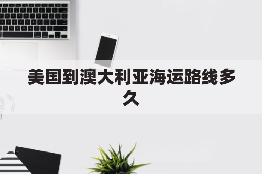 美国到澳大利亚海运路线多久(美国到澳大利亚航线)