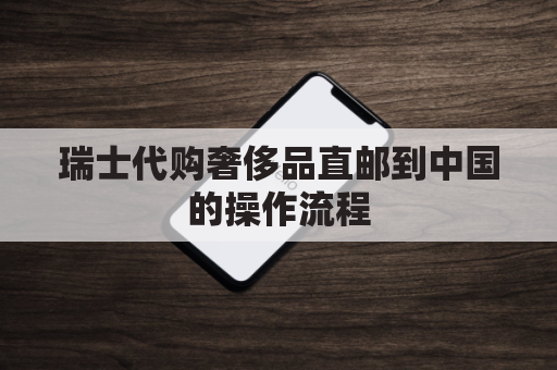 瑞士代购奢侈品直邮到中国的操作流程(瑞士代购奢侈品直邮到中国的操作流程是什么)