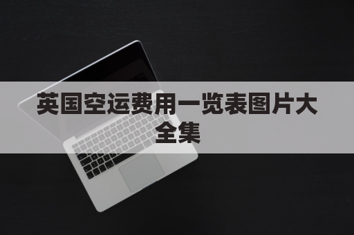 英国空运费用一览表图片大全集(英国空运包裹追踪查询)