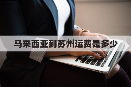 马来西亚到苏州运费是多少(快递到马来西亚运费)