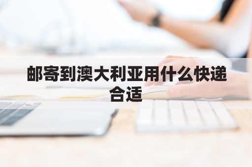 邮寄到澳大利亚用什么快递合适(邮寄东西到澳大利亚)