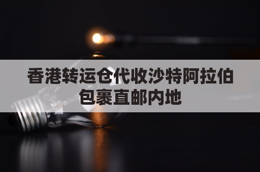 香港转运仓代收沙特阿拉伯包裹直邮内地(香港转运仓代收沙特阿拉伯包裹直邮内地多少钱)