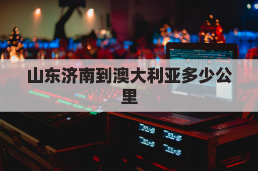 山东济南到澳大利亚多少公里(济南飞澳大利亚几个小时)