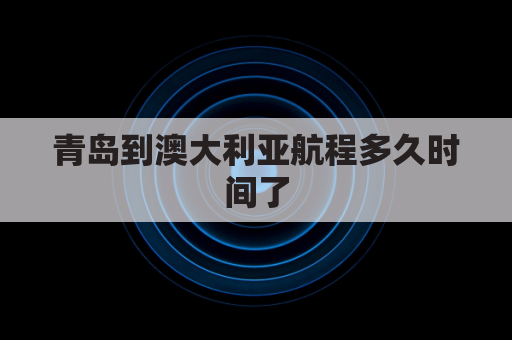 青岛到澳大利亚航程多久时间了(青岛到澳大利亚几个小时)