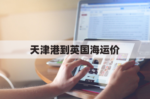 天津港到英国海运价(天津港到英国海运价格)