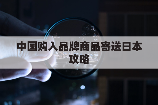 中国购入品牌商品寄送日本攻略