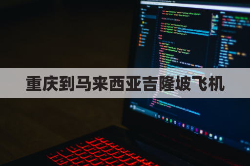 重庆到马来西亚吉隆坡飞机(重庆到马来西亚机票最低多少钱)