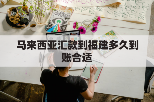 马来西亚汇款到福建多久到账合适(马来西亚往国内汇款)