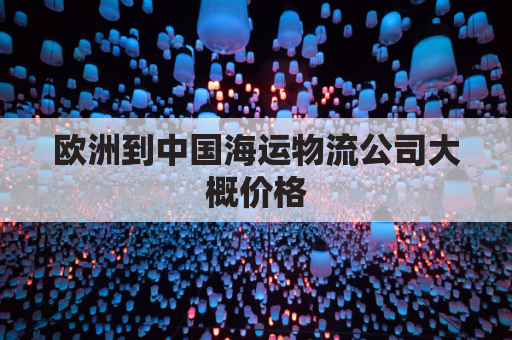 欧洲到中国海运物流公司大概价格(欧洲至中国一货柜海运多少钱)