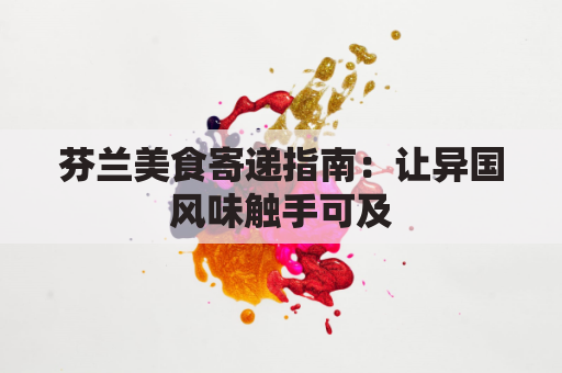 芬兰美食寄递指南：让异国风味触手可及